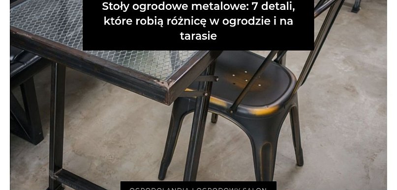 Stoły ogrodowe metalowe: 7 detali, które robią różnicę w ogrodzie i na tarasie
