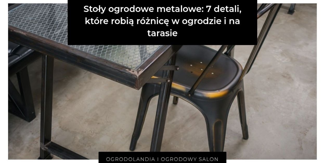 Stoły ogrodowe metalowe: 7 detali, które robią różnicę w ogrodzie i na tarasie